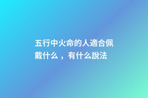 五行中火命的人適合佩戴什么，有什么說法